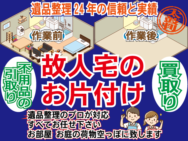 遺品整理24年の信頼と実績  故人宅不用品のお片付け　買取りから粗大ごみの処分まで  遺品整理のプロが対応致します　すべてお任せ下さい お部屋　お庭の不用品　サッパリ綺麗に片付け致します