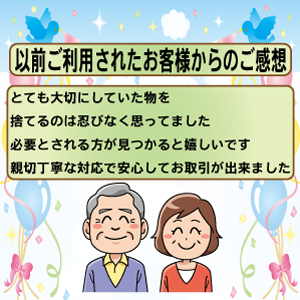 以前ご利用されたお客様からのご感想とても大切にしていた物を捨てるのは忍びなく思ってました必要とされる方が見つかると嬉しいです 親切丁寧な対応で安心してお取引が出来ました